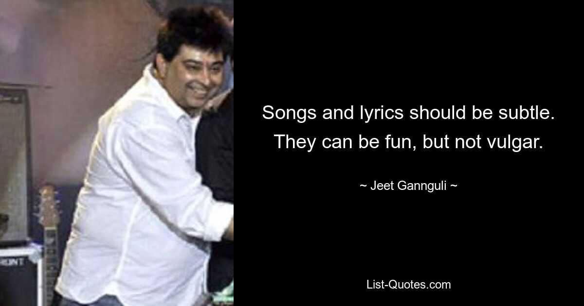 Songs and lyrics should be subtle. They can be fun, but not vulgar. — © Jeet Gannguli