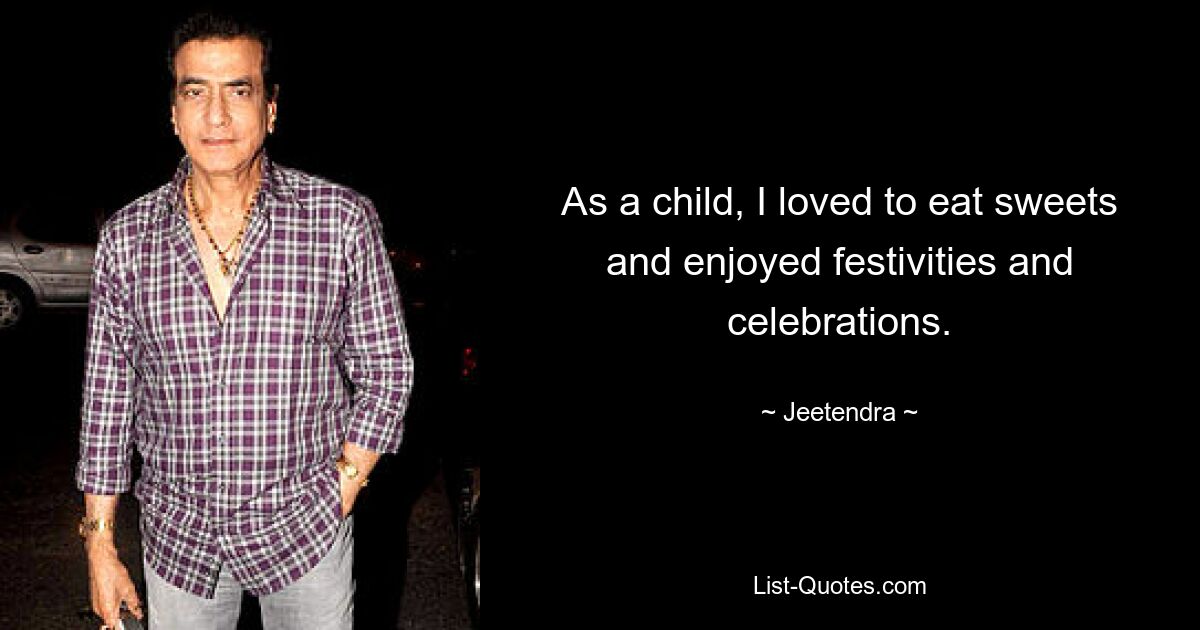 As a child, I loved to eat sweets and enjoyed festivities and celebrations. — © Jeetendra