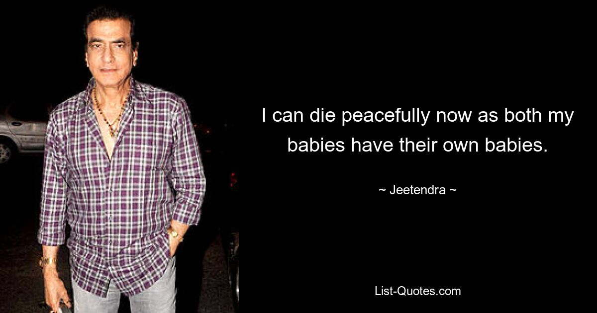 I can die peacefully now as both my babies have their own babies. — © Jeetendra