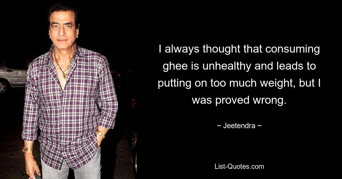 I always thought that consuming ghee is unhealthy and leads to putting on too much weight, but I was proved wrong. — © Jeetendra