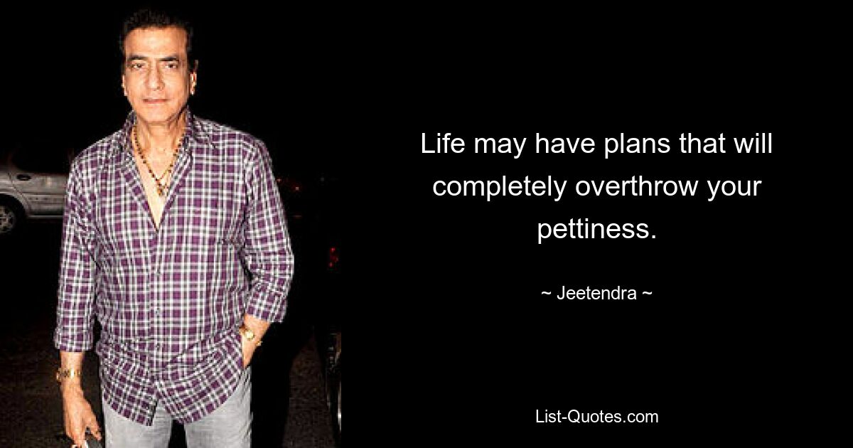 Life may have plans that will completely overthrow your pettiness. — © Jeetendra