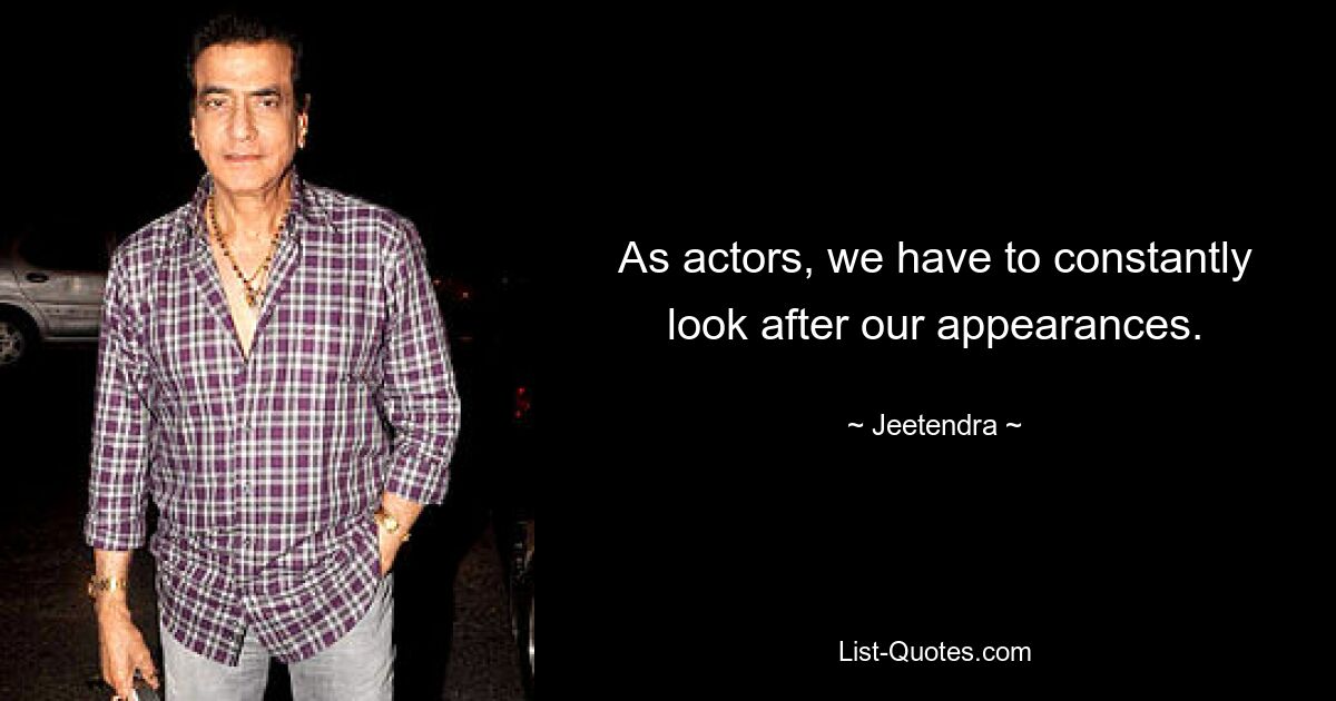 As actors, we have to constantly look after our appearances. — © Jeetendra