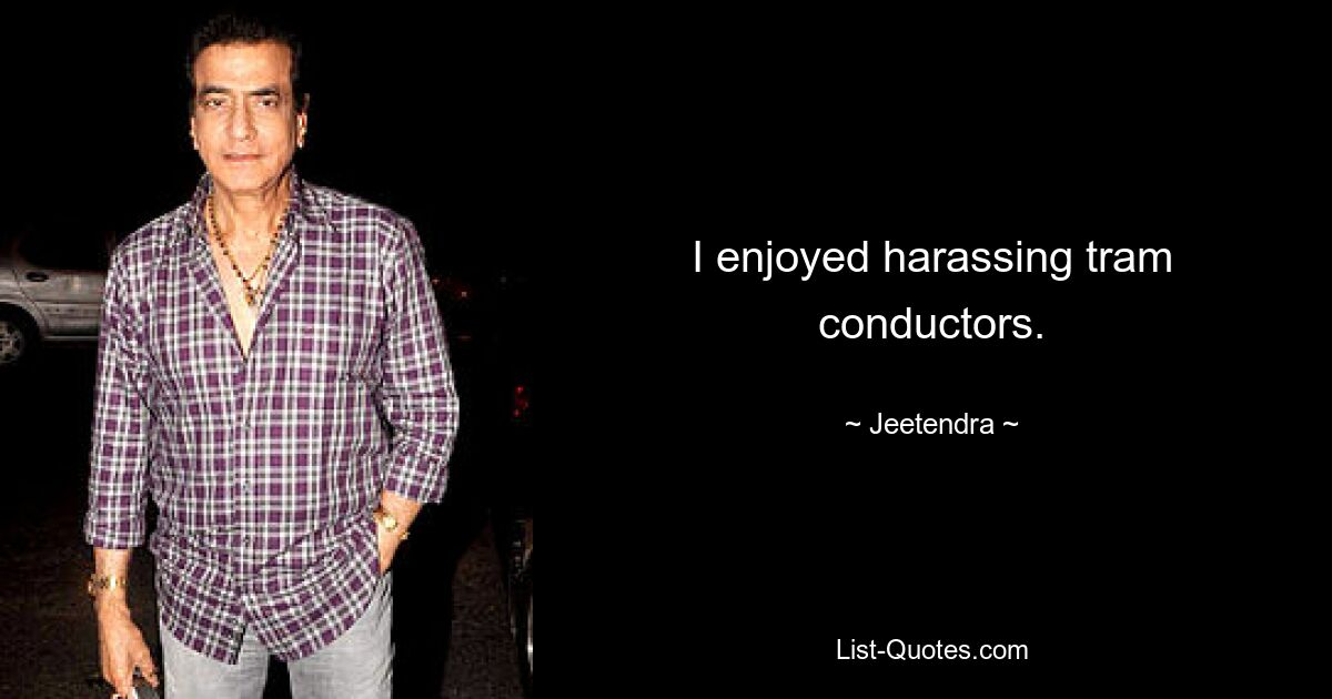 I enjoyed harassing tram conductors. — © Jeetendra