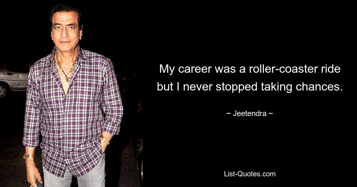 My career was a roller-coaster ride but I never stopped taking chances. — © Jeetendra