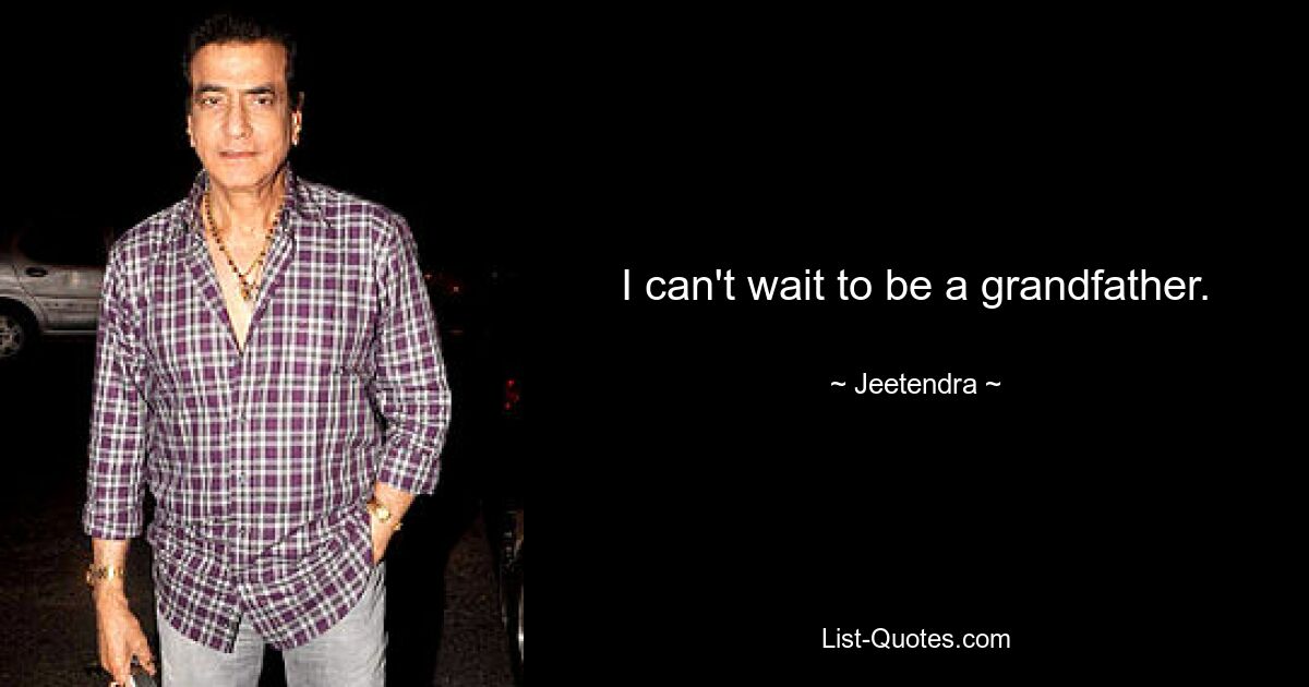 I can't wait to be a grandfather. — © Jeetendra