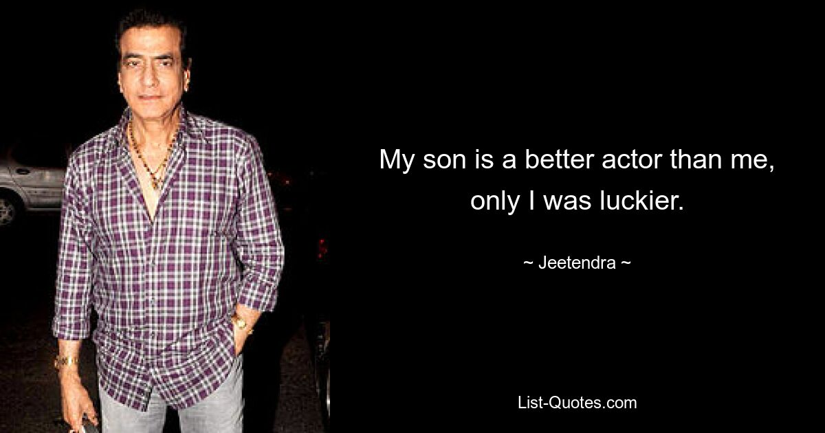 My son is a better actor than me, only I was luckier. — © Jeetendra