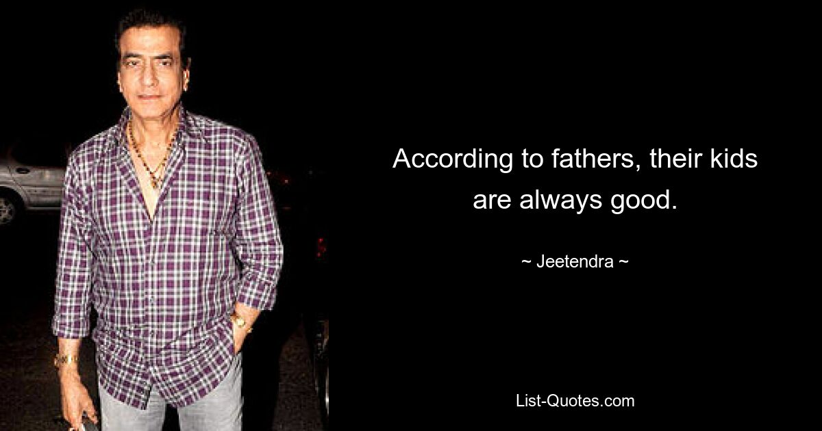 According to fathers, their kids are always good. — © Jeetendra