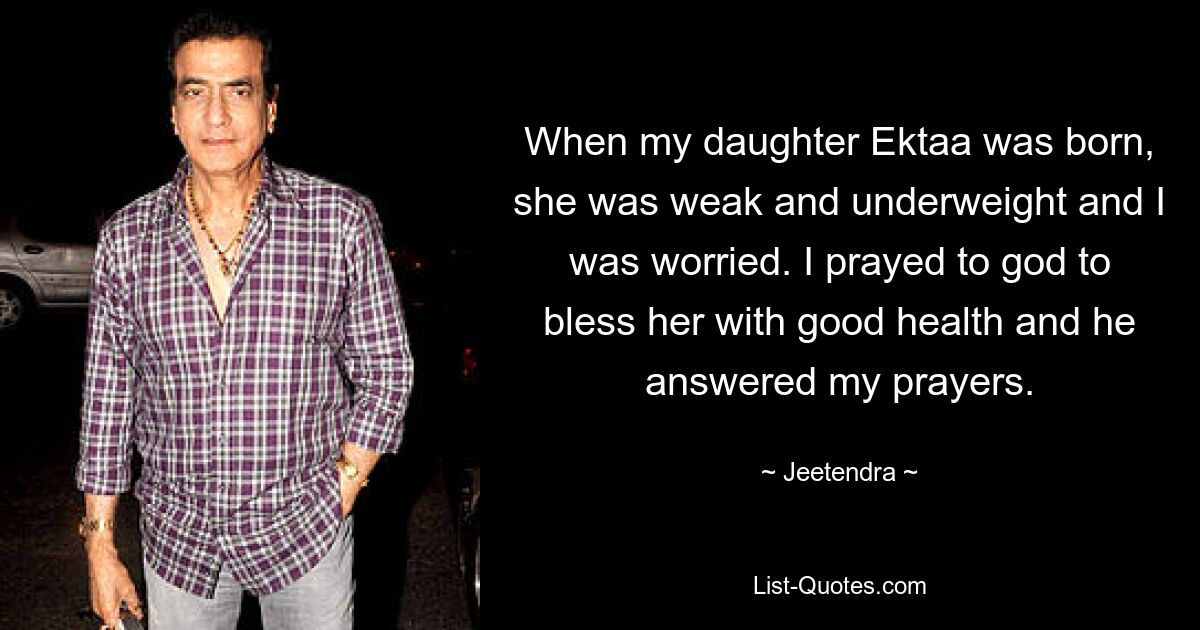 When my daughter Ektaa was born, she was weak and underweight and I was worried. I prayed to god to bless her with good health and he answered my prayers. — © Jeetendra