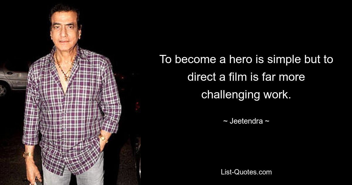 To become a hero is simple but to direct a film is far more challenging work. — © Jeetendra