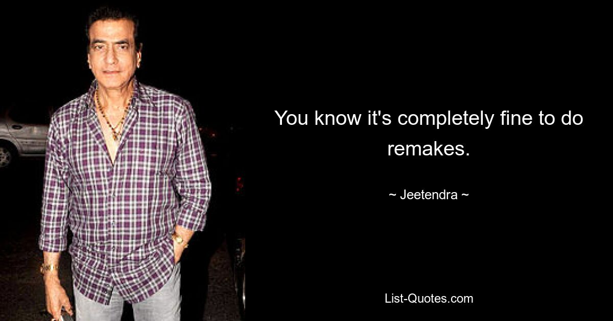 You know it's completely fine to do remakes. — © Jeetendra