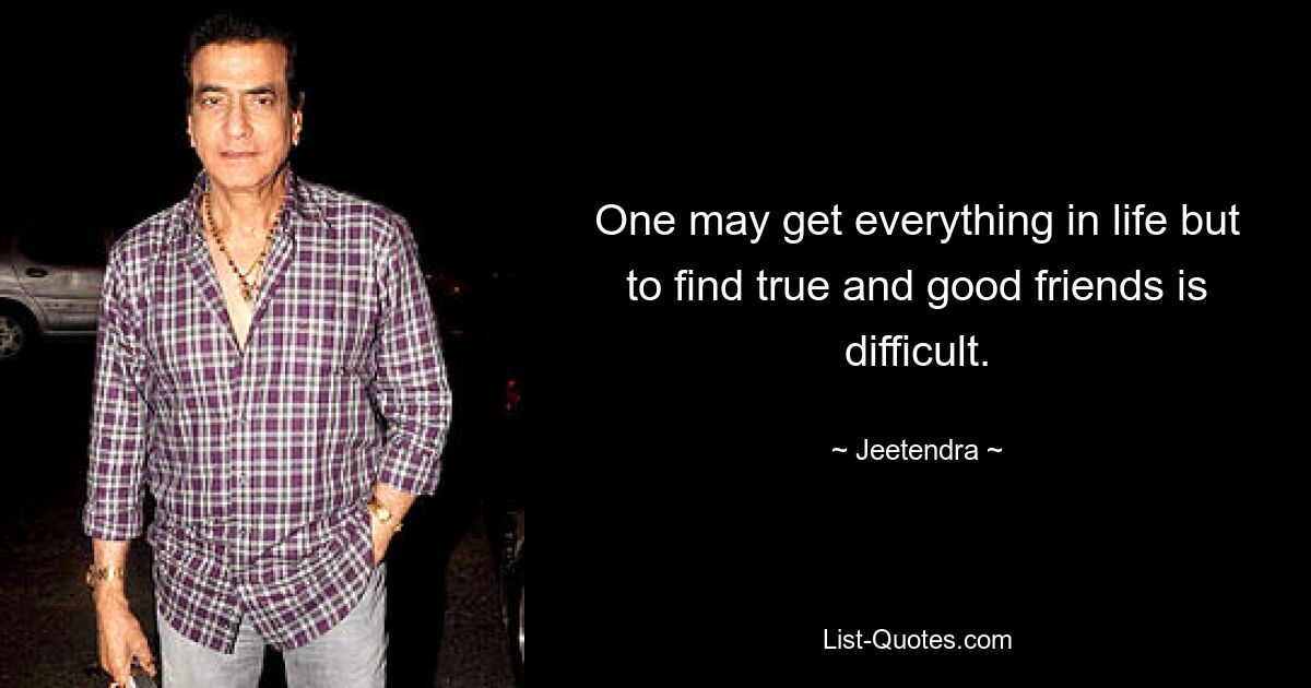 One may get everything in life but to find true and good friends is difficult. — © Jeetendra