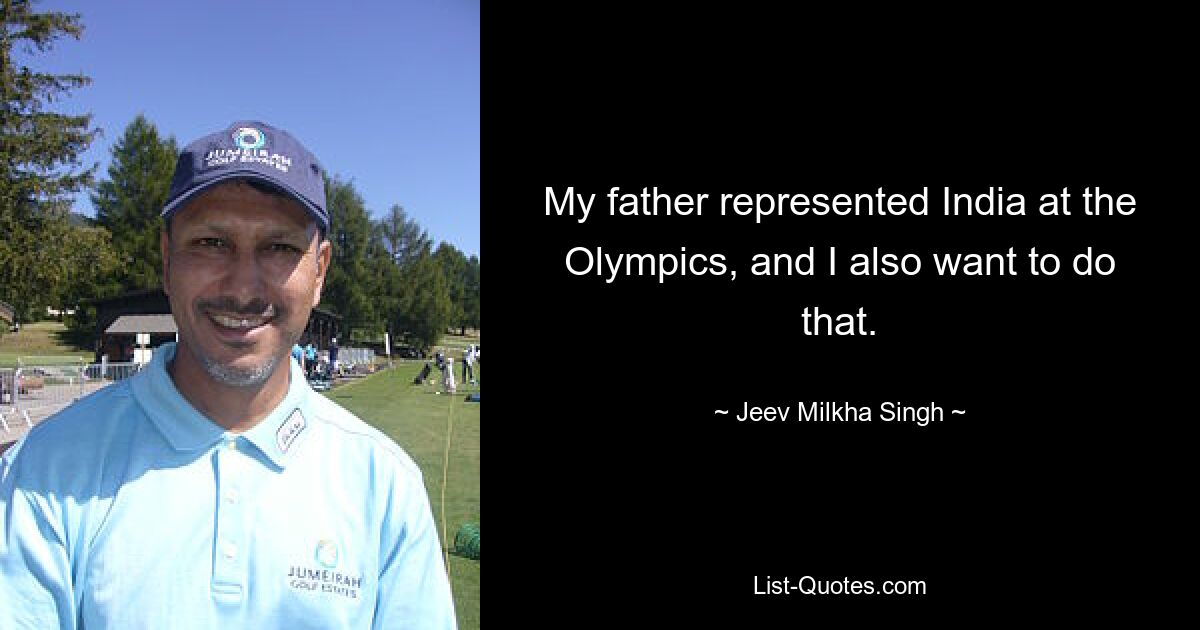 My father represented India at the Olympics, and I also want to do that. — © Jeev Milkha Singh