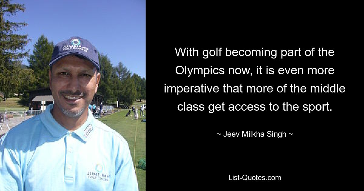 With golf becoming part of the Olympics now, it is even more imperative that more of the middle class get access to the sport. — © Jeev Milkha Singh