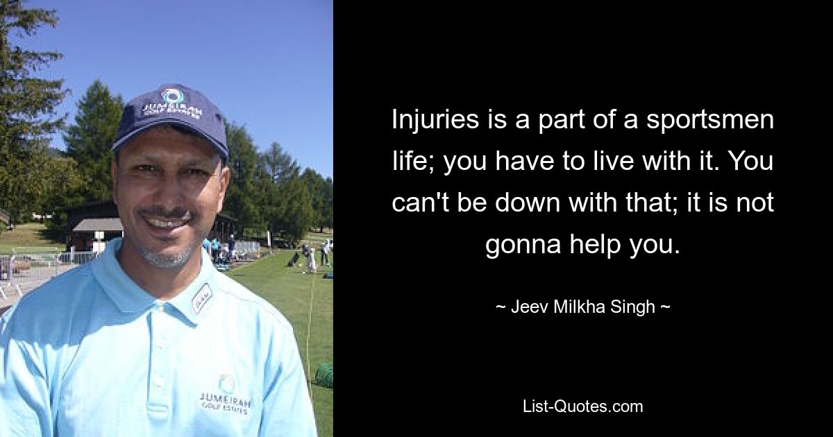 Injuries is a part of a sportsmen life; you have to live with it. You can't be down with that; it is not gonna help you. — © Jeev Milkha Singh