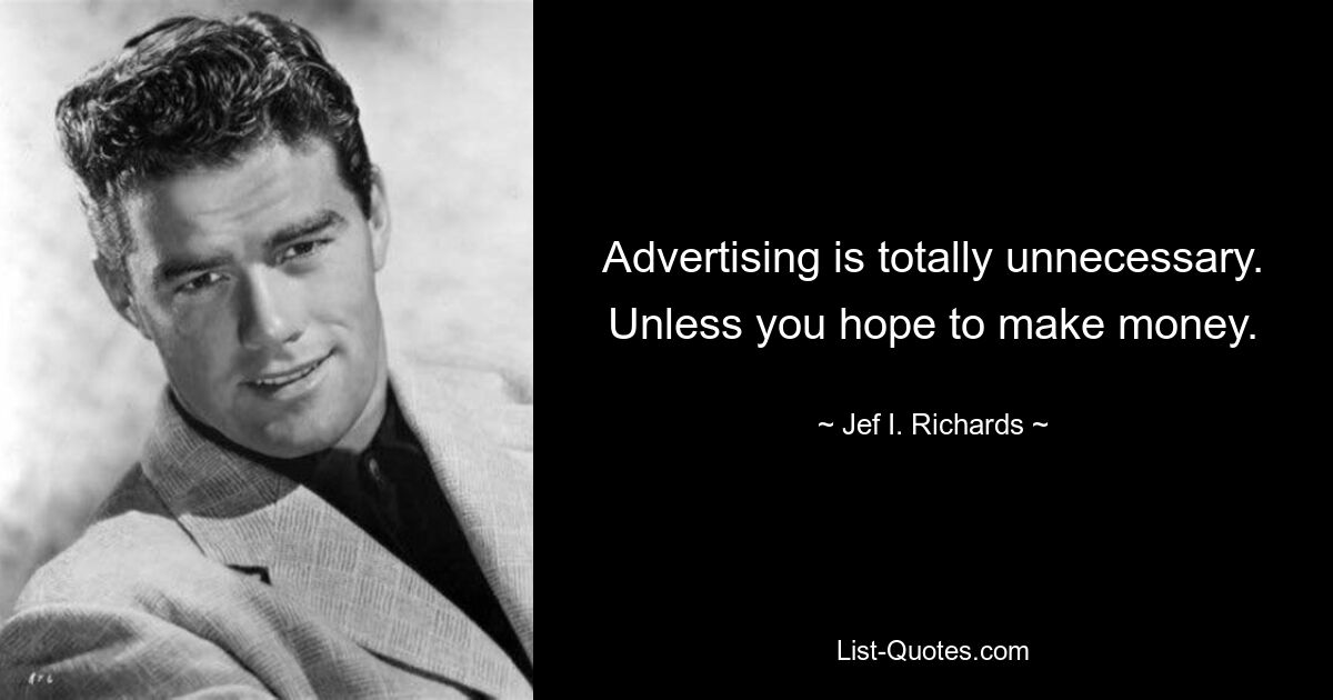 Advertising is totally unnecessary. Unless you hope to make money. — © Jef I. Richards