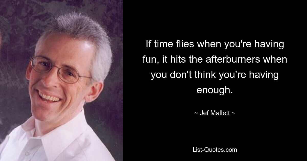 If time flies when you're having fun, it hits the afterburners when you don't think you're having enough. — © Jef Mallett