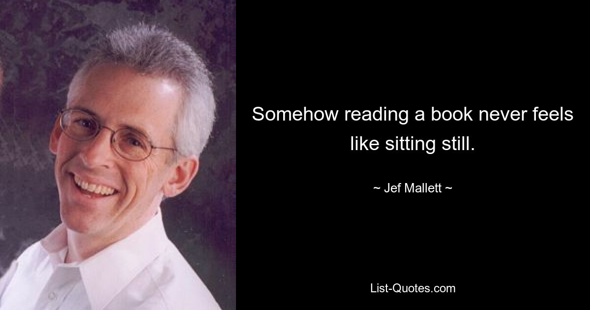 Somehow reading a book never feels like sitting still. — © Jef Mallett