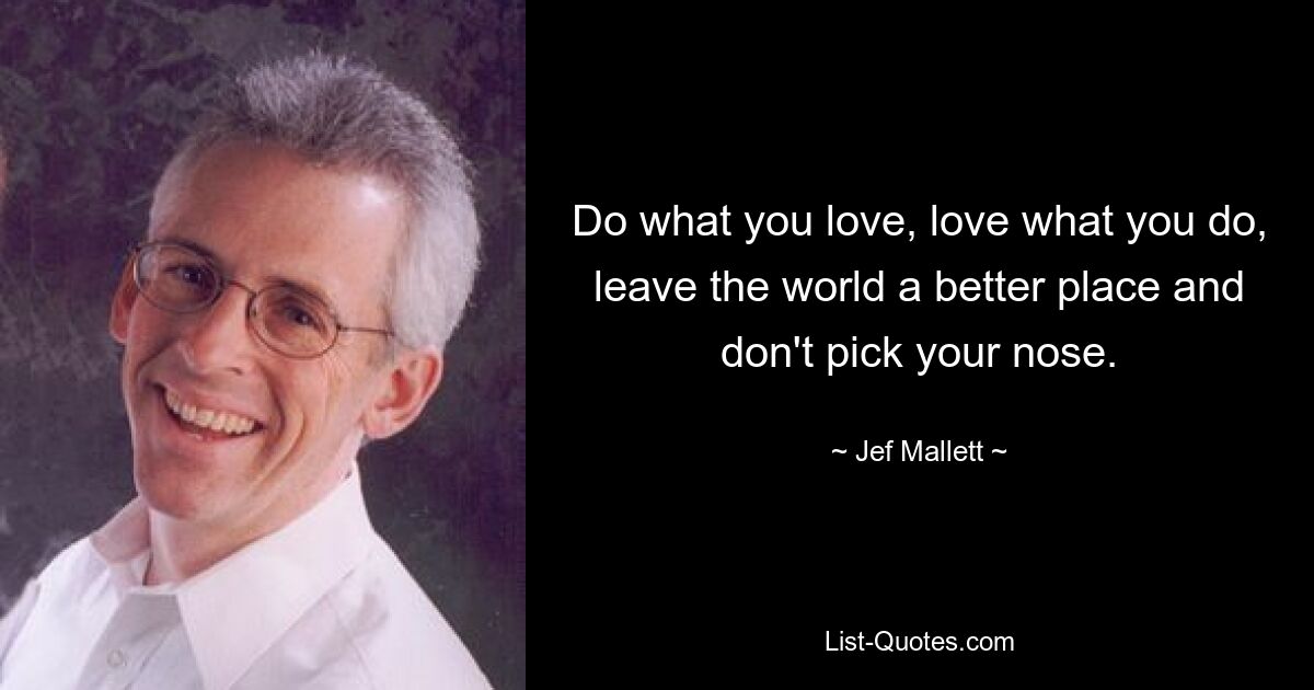 Do what you love, love what you do, leave the world a better place and don't pick your nose. — © Jef Mallett