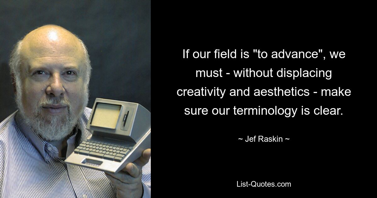 If our field is "to advance", we must - without displacing creativity and aesthetics - make sure our terminology is clear. — © Jef Raskin