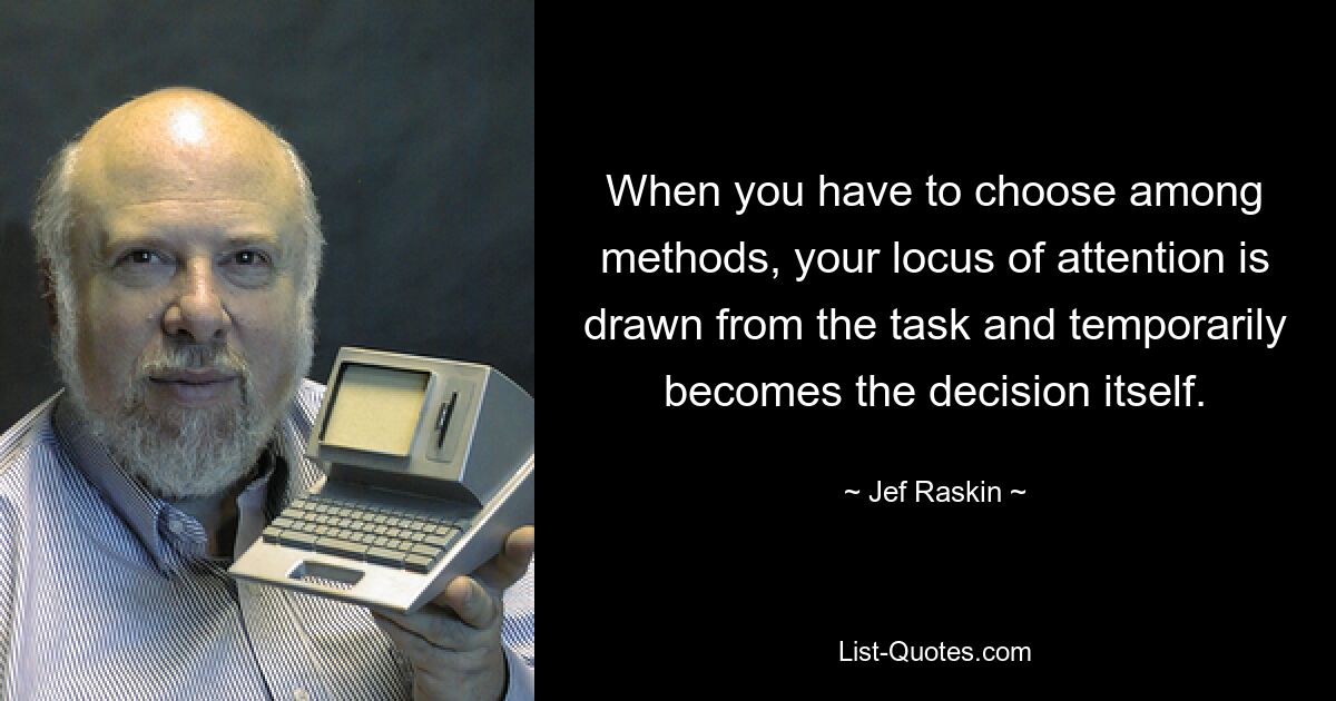 When you have to choose among methods, your locus of attention is drawn from the task and temporarily becomes the decision itself. — © Jef Raskin