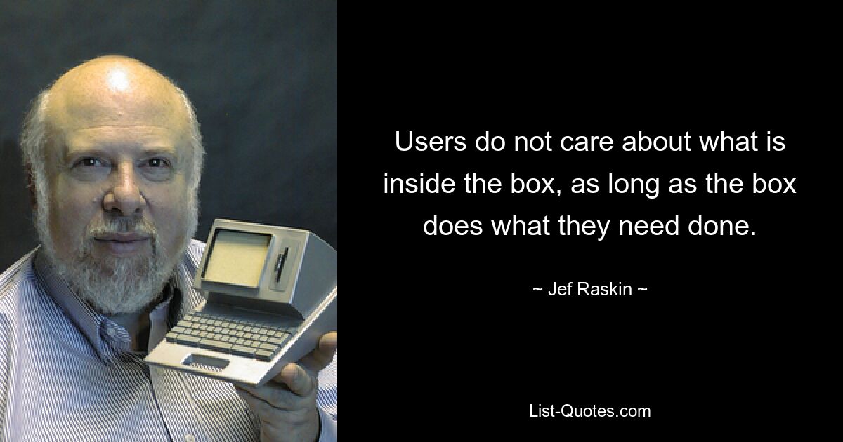 Users do not care about what is inside the box, as long as the box does what they need done. — © Jef Raskin