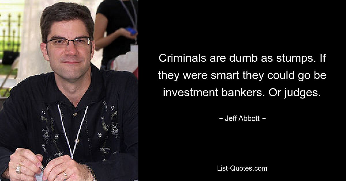 Criminals are dumb as stumps. If they were smart they could go be investment bankers. Or judges. — © Jeff Abbott