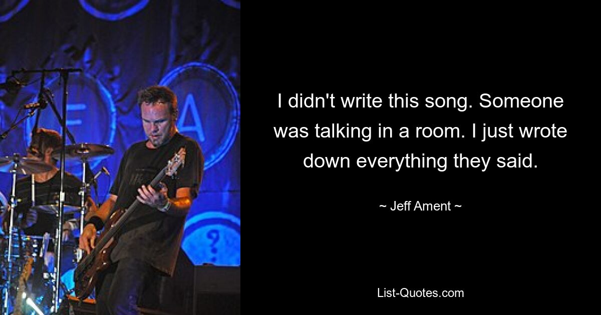 I didn't write this song. Someone was talking in a room. I just wrote down everything they said. — © Jeff Ament