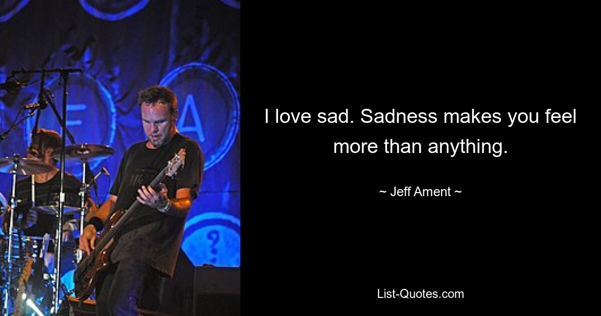 I love sad. Sadness makes you feel more than anything. — © Jeff Ament