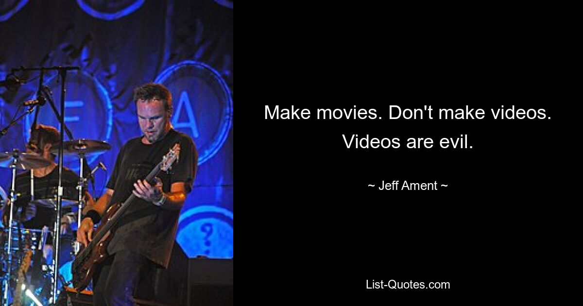 Make movies. Don't make videos. Videos are evil. — © Jeff Ament