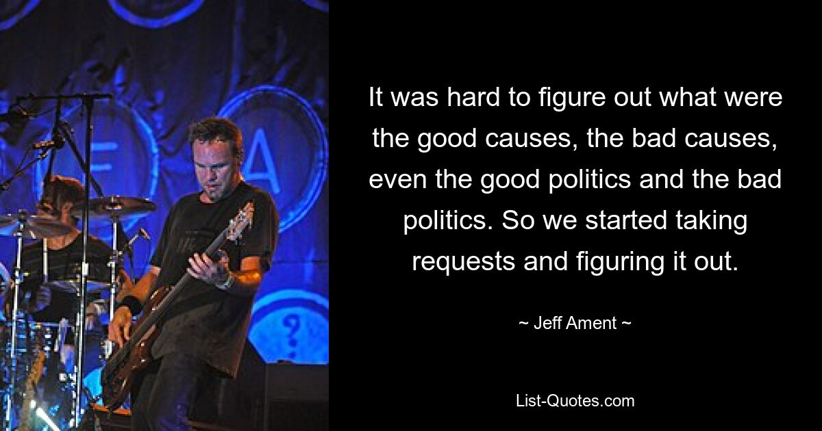 It was hard to figure out what were the good causes, the bad causes, even the good politics and the bad politics. So we started taking requests and figuring it out. — © Jeff Ament