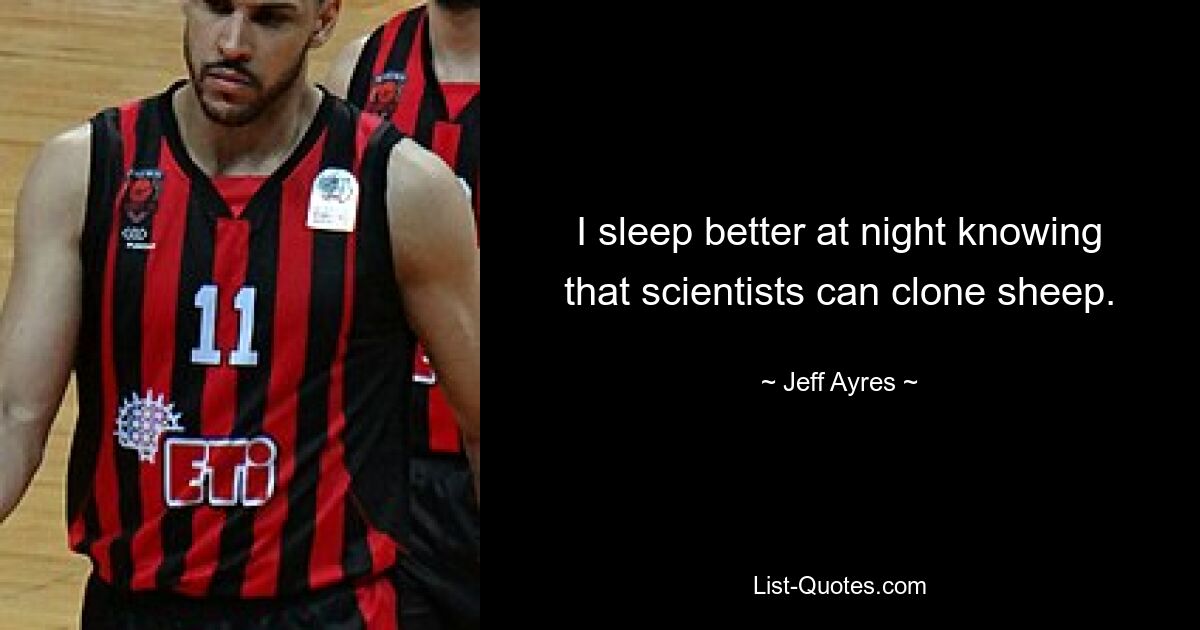 I sleep better at night knowing that scientists can clone sheep. — © Jeff Ayres