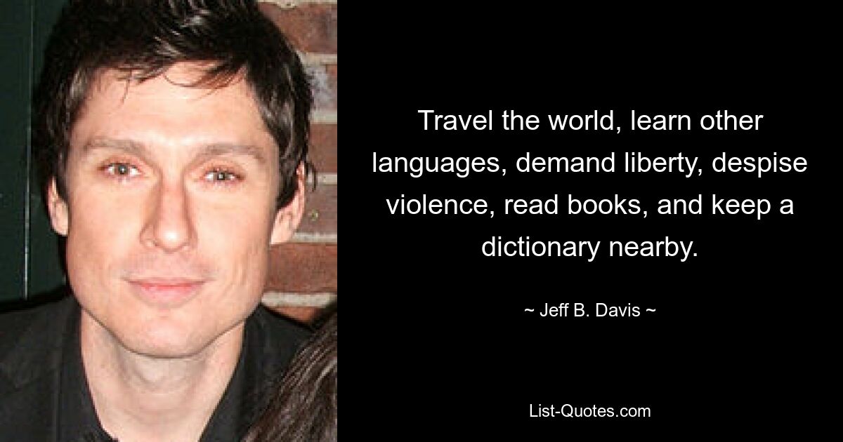 Travel the world, learn other languages, demand liberty, despise violence, read books, and keep a dictionary nearby. — © Jeff B. Davis