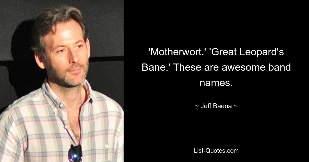 'Motherwort.' 'Great Leopard's Bane.' These are awesome band names. — © Jeff Baena