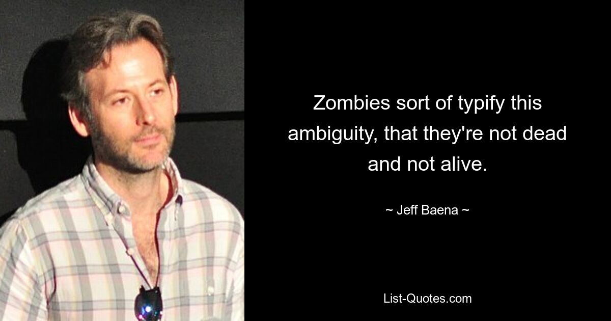 Zombies sort of typify this ambiguity, that they're not dead and not alive. — © Jeff Baena