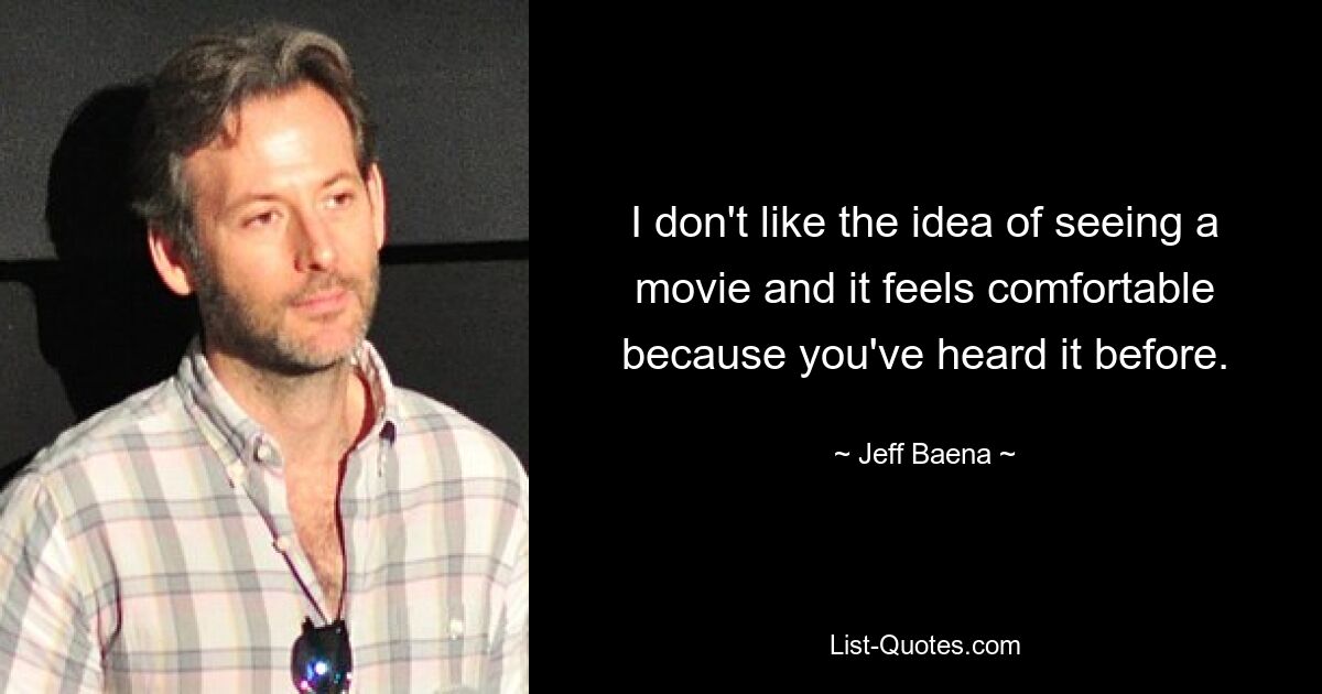 I don't like the idea of seeing a movie and it feels comfortable because you've heard it before. — © Jeff Baena