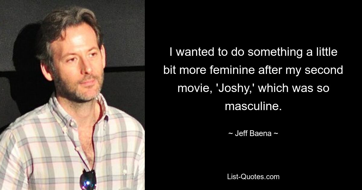 I wanted to do something a little bit more feminine after my second movie, 'Joshy,' which was so masculine. — © Jeff Baena