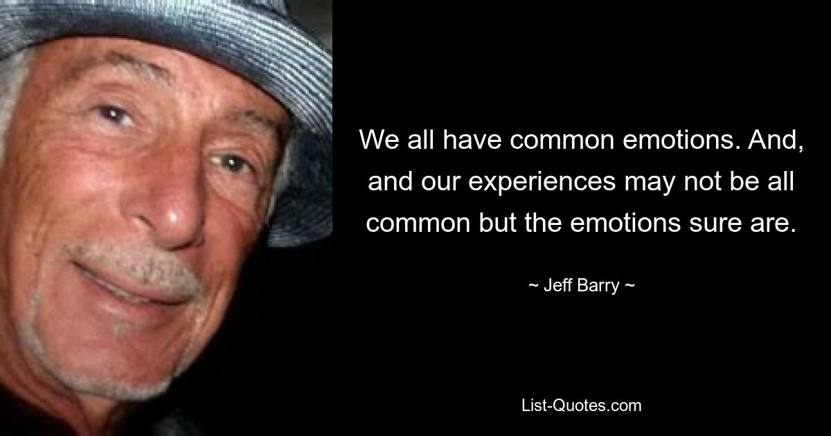 We all have common emotions. And, and our experiences may not be all common but the emotions sure are. — © Jeff Barry