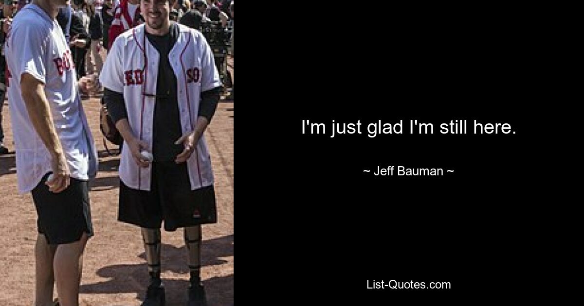 I'm just glad I'm still here. — © Jeff Bauman