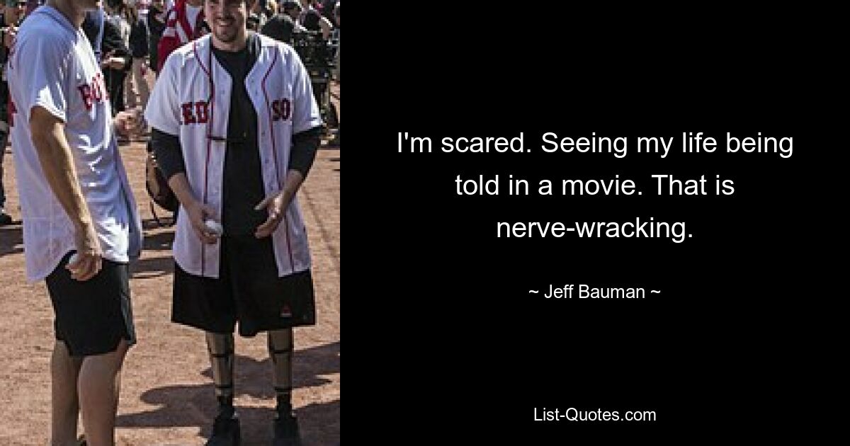 I'm scared. Seeing my life being told in a movie. That is nerve-wracking. — © Jeff Bauman