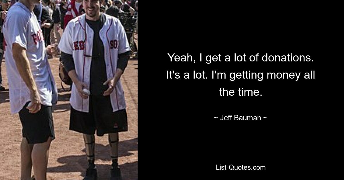 Yeah, I get a lot of donations. It's a lot. I'm getting money all the time. — © Jeff Bauman