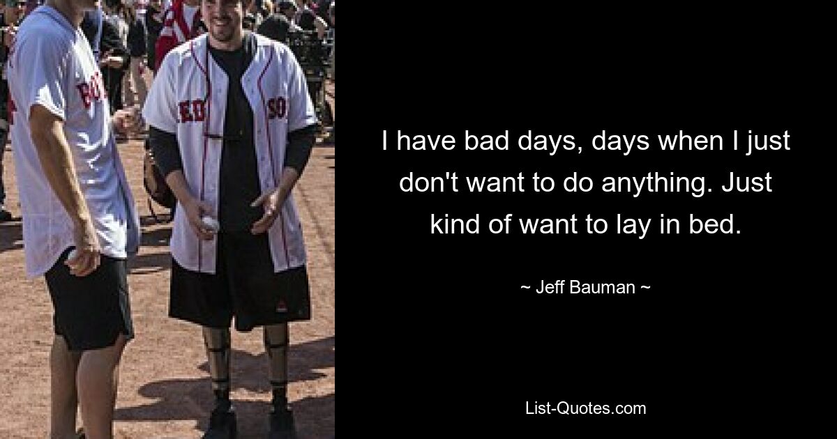 I have bad days, days when I just don't want to do anything. Just kind of want to lay in bed. — © Jeff Bauman