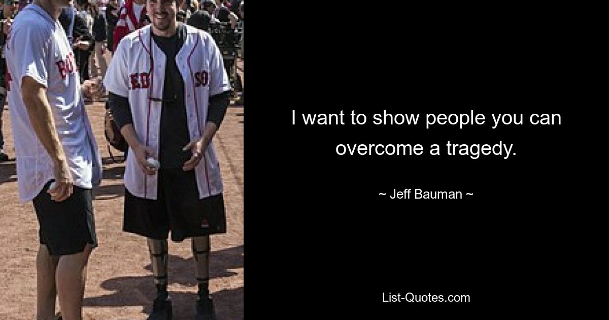 I want to show people you can overcome a tragedy. — © Jeff Bauman