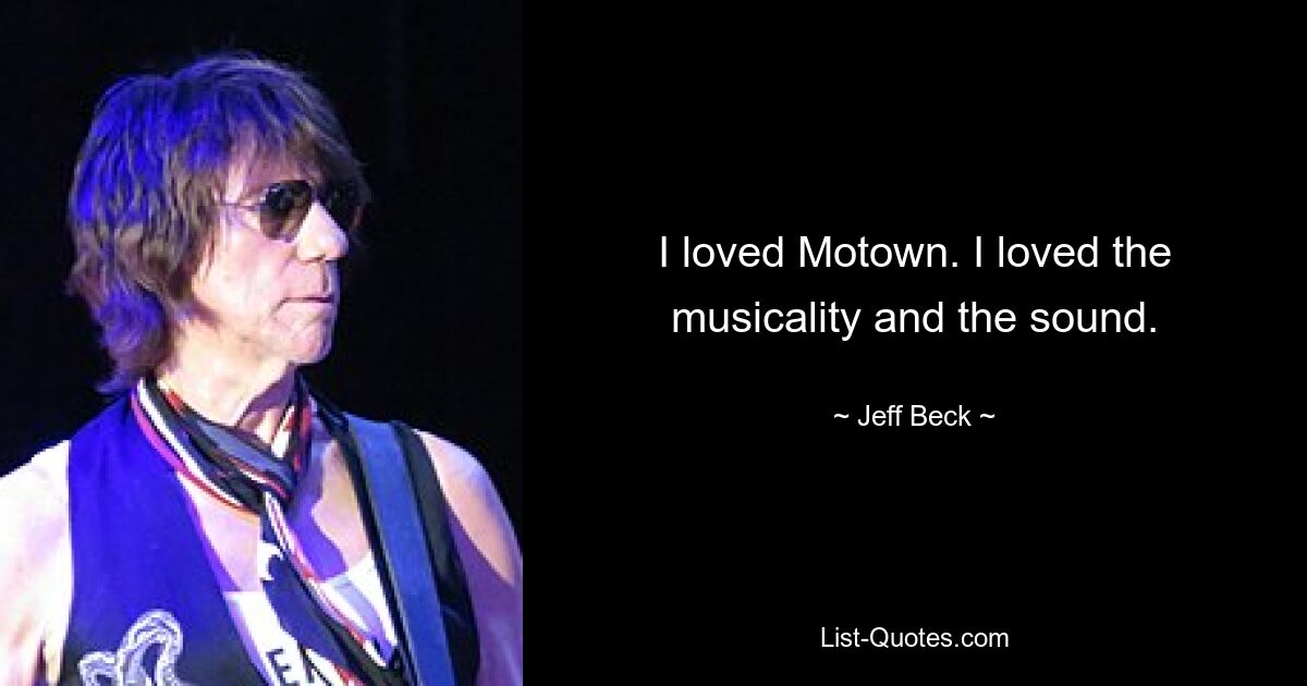 I loved Motown. I loved the musicality and the sound. — © Jeff Beck