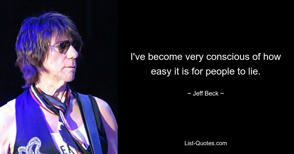 I've become very conscious of how easy it is for people to lie. — © Jeff Beck