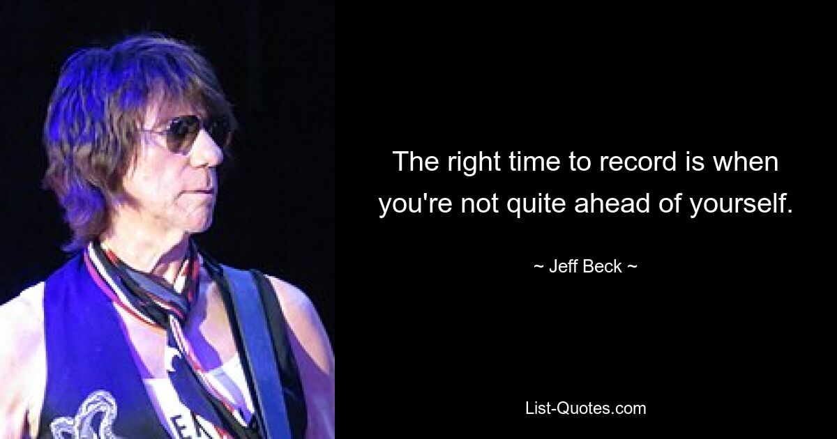 The right time to record is when you're not quite ahead of yourself. — © Jeff Beck