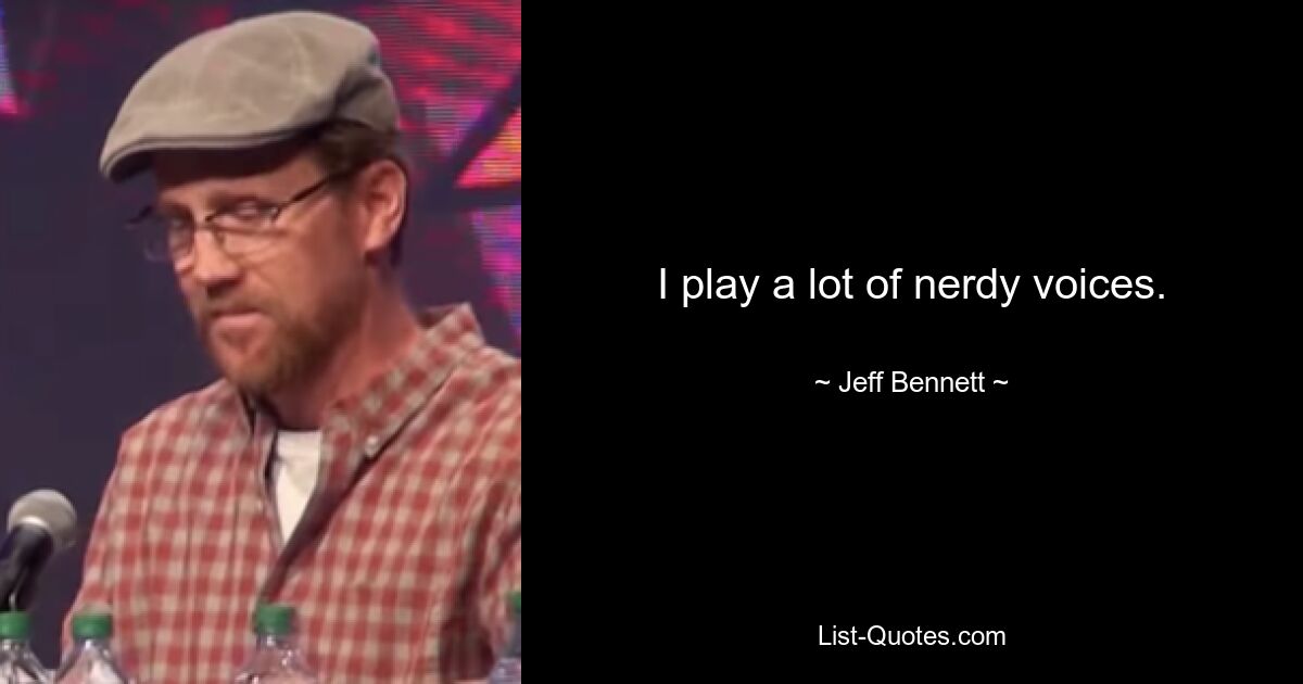 I play a lot of nerdy voices. — © Jeff Bennett