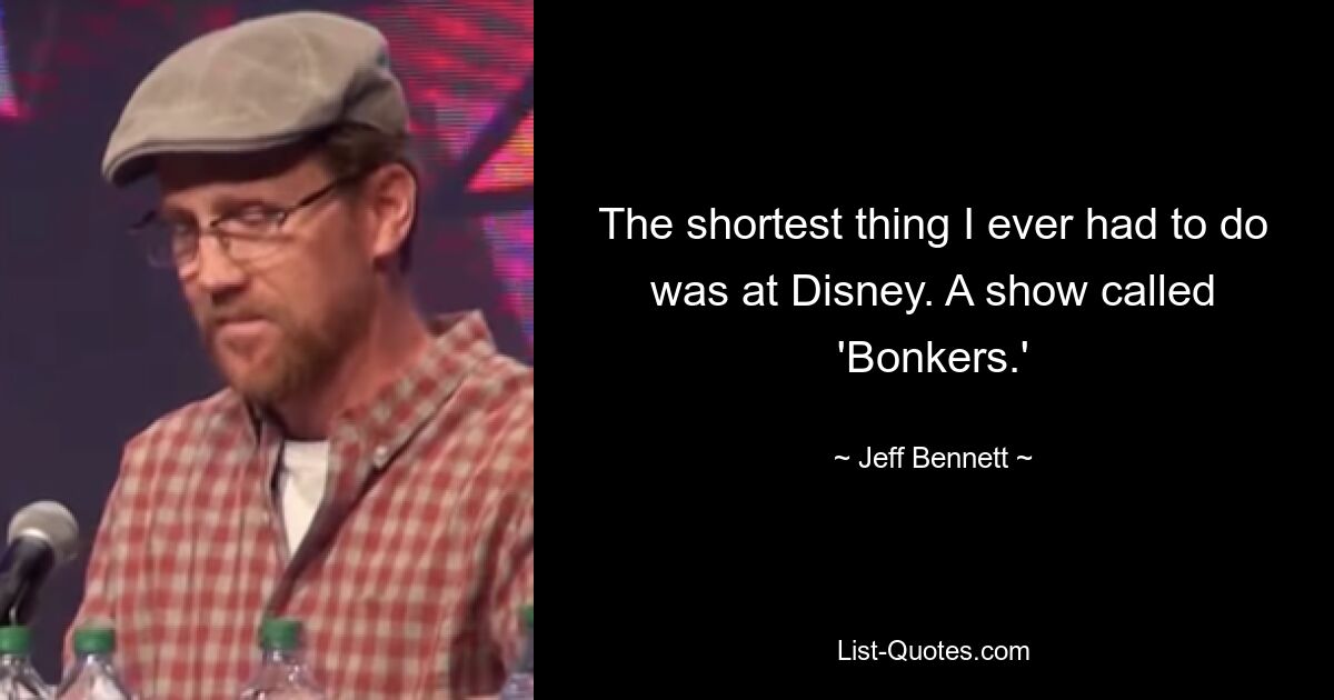 The shortest thing I ever had to do was at Disney. A show called 'Bonkers.' — © Jeff Bennett