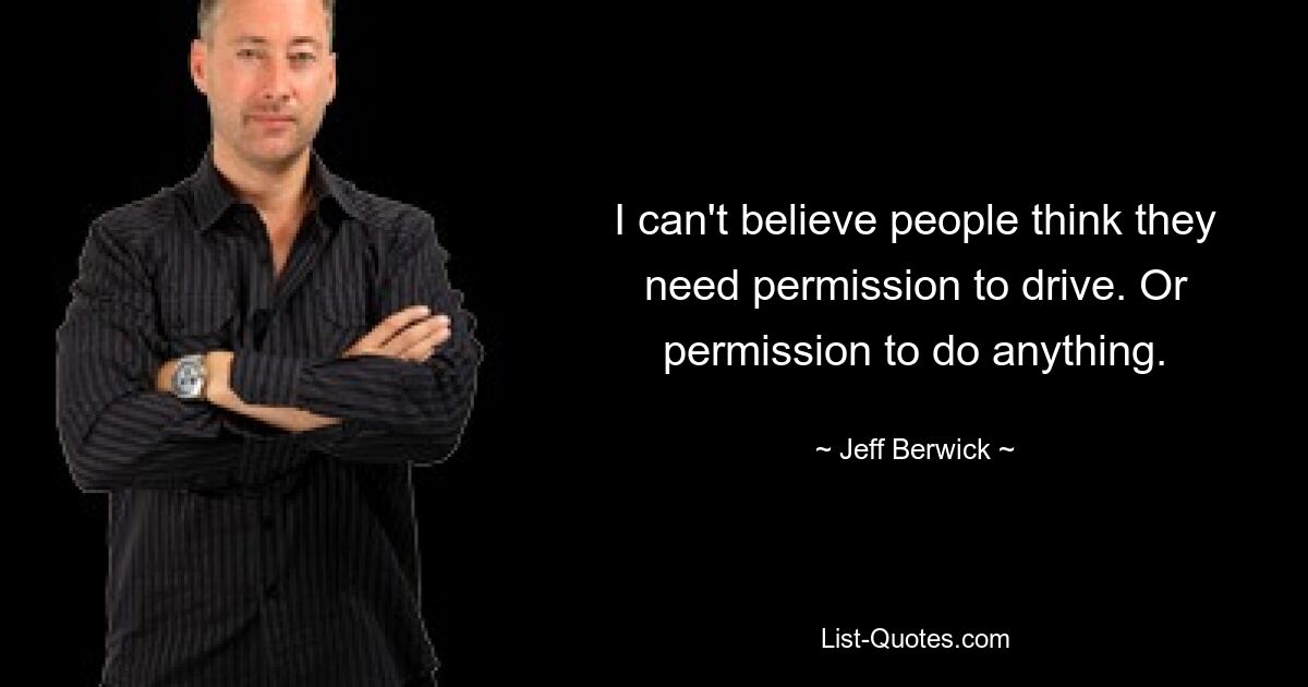 I can't believe people think they need permission to drive. Or permission to do anything. — © Jeff Berwick