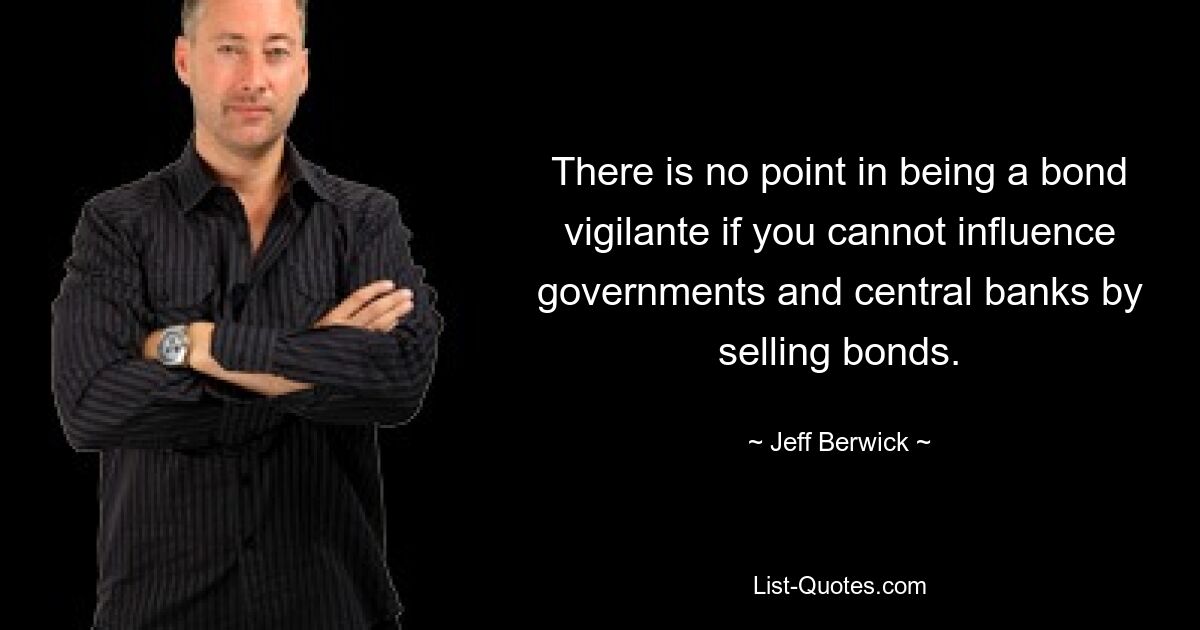 There is no point in being a bond vigilante if you cannot influence governments and central banks by selling bonds. — © Jeff Berwick