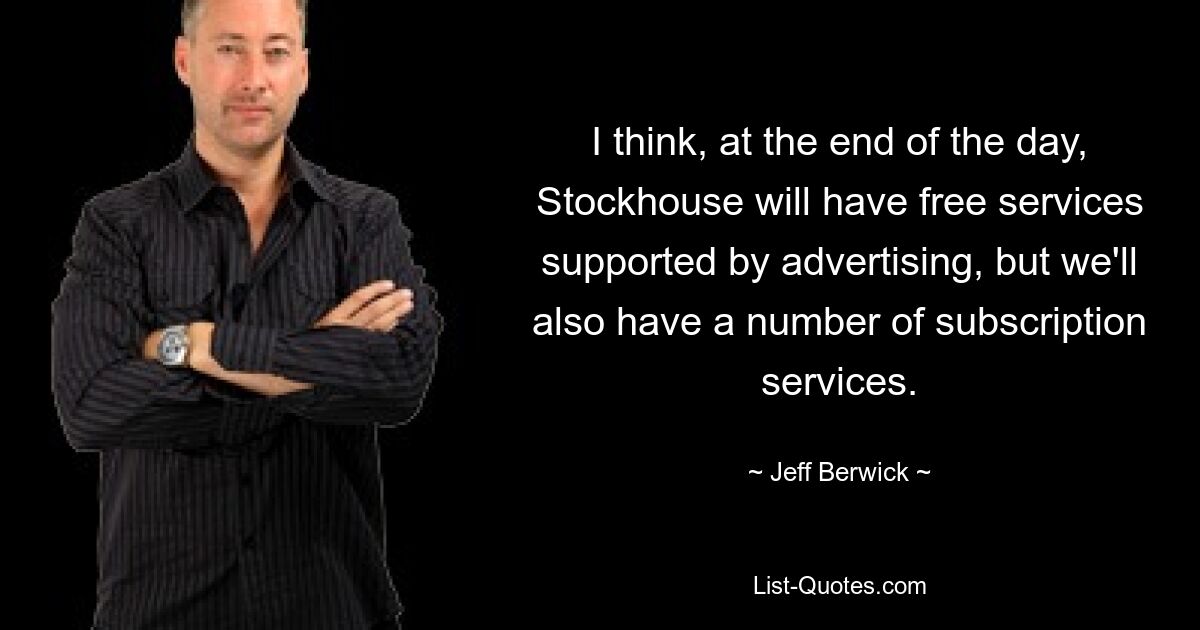 I think, at the end of the day, Stockhouse will have free services supported by advertising, but we'll also have a number of subscription services. — © Jeff Berwick